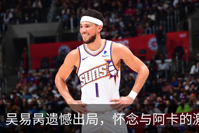 吴易昺遗憾出局，怀念与阿卡的激烈对决