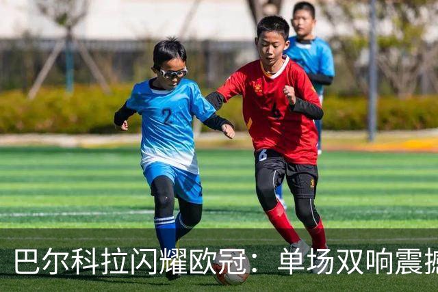巴尔科拉闪耀欧冠：单场双响震撼利物浦生涯